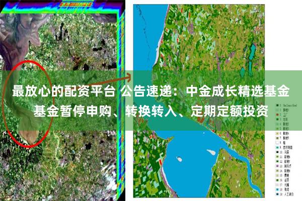最放心的配资平台 公告速递：中金成长精选基金基金暂停申购、转换转入、定期定额投资