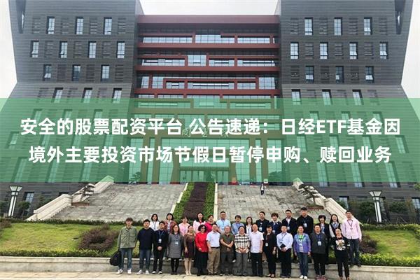安全的股票配资平台 公告速递：日经ETF基金因境外主要投资市场节假日暂停申购、赎回业务