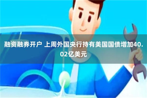 融资融券开户 上周外国央行持有美国国债增加40.02亿美元