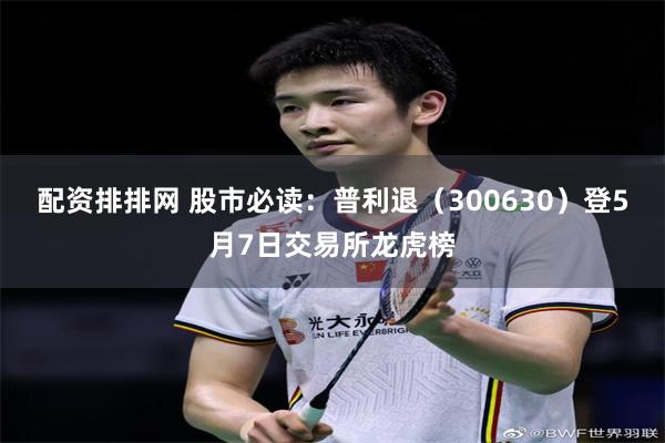 配资排排网 股市必读：普利退（300630）登5月7日交易所龙虎榜
