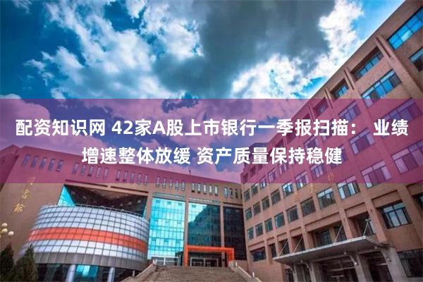配资知识网 42家A股上市银行一季报扫描： 业绩增速整体放缓 资产质量保持稳健