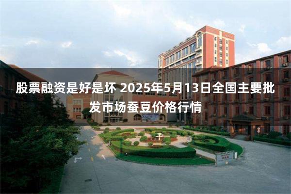 股票融资是好是坏 2025年5月13日全国主要批发市场蚕豆价格行情
