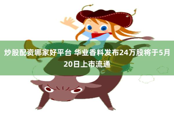 炒股配资哪家好平台 华业香料发布24万股将于5月20日上市流通