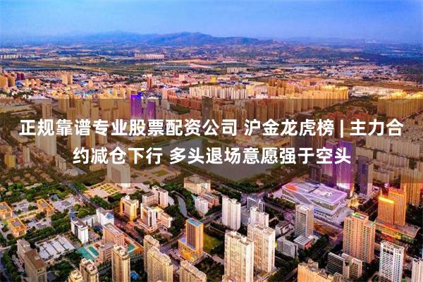 正规靠谱专业股票配资公司 沪金龙虎榜 | 主力合约减仓下行 多头退场意愿强于空头