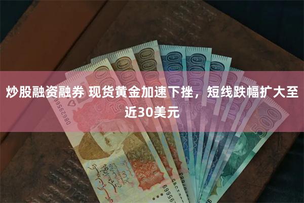 炒股融资融券 现货黄金加速下挫，短线跌幅扩大至近30美元