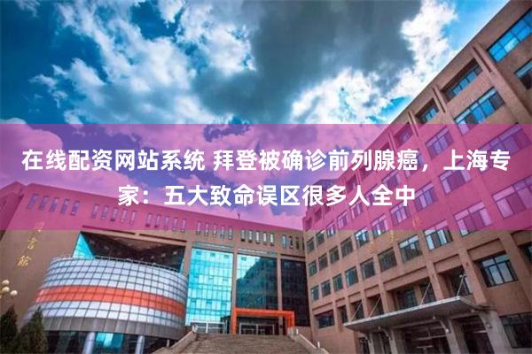 在线配资网站系统 拜登被确诊前列腺癌，上海专家：五大致命误区很多人全中