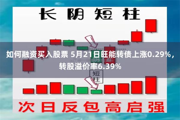 如何融资买入股票 5月21日旺能转债上涨0.29%，转股溢价率6.39%