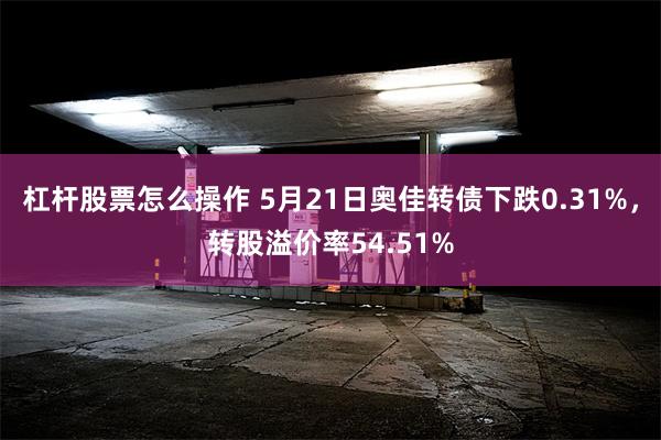 杠杆股票怎么操作 5月21日奥佳转债下跌0.31%，转股溢价率54.51%