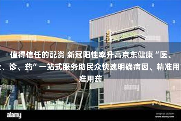 值得信任的配资 新冠阳性率升高京东健康“医、检、诊、药”一站式服务助民众快速明确病因、精准用药