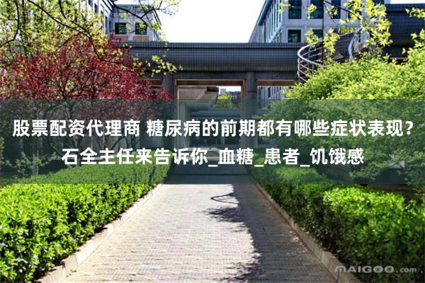 股票配资代理商 糖尿病的前期都有哪些症状表现？石全主任来告诉你_血糖_患者_饥饿感