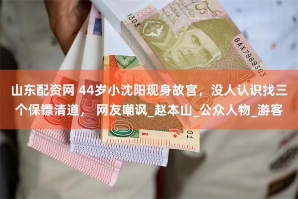 山东配资网 44岁小沈阳现身故宫，没人认识找三个保镖清道， 网友嘲讽_赵本山_公众人物_游客
