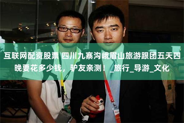 互联网配资股票 四川九寨沟峨眉山旅游跟团五天四晚要花多少钱，驴友亲测！_旅行_导游_文化