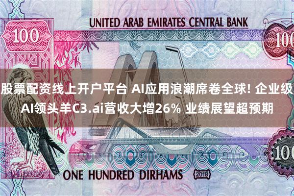 股票配资线上开户平台 AI应用浪潮席卷全球! 企业级AI领头羊C3.ai营收大增26% 业绩展望超预期
