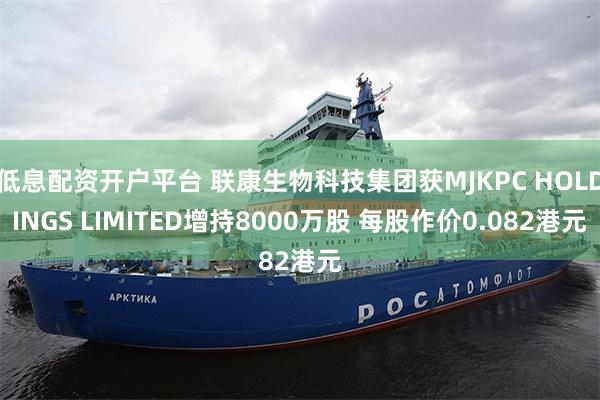 低息配资开户平台 联康生物科技集团获MJKPC HOLDINGS LIMITED增持8000万股 每股作价0.082港元