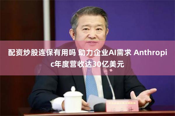 配资炒股连保有用吗 助力企业AI需求 Anthropic年度营收达30亿美元
