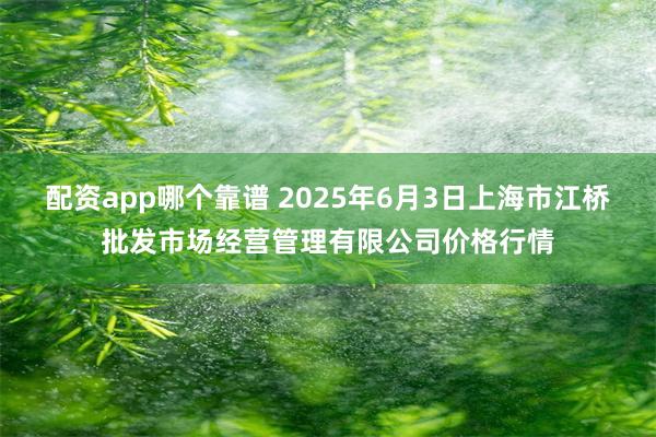 配资app哪个靠谱 2025年6月3日上海市江桥批发市场经营管理有限公司价格行情
