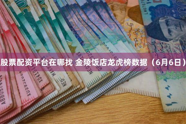 股票配资平台在哪找 金陵饭店龙虎榜数据（6月6日）