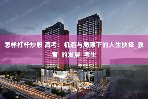 怎样杠杆炒股 高考：机遇与局限下的人生抉择_教育_的发展_考生