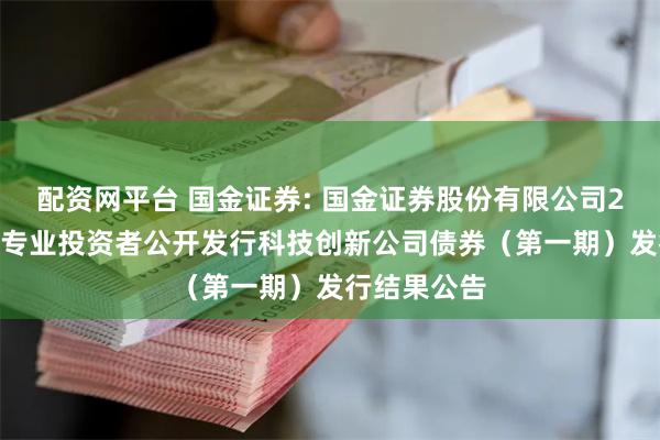 配资网平台 国金证券: 国金证券股份有限公司2025年面向专业投资者公开发行科技创新公司债券(第一期)发行结果公告