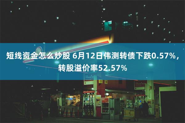 短线资金怎么炒股 6月12日伟测转债下跌0.57%，转股溢价率52.57%