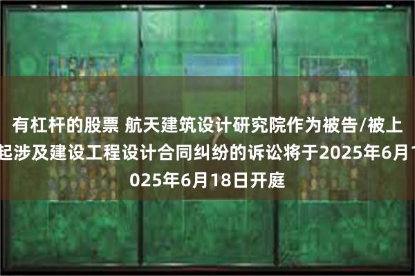 有杠杆的股票 航天建筑设计研究院作为被告/被上诉人的1起涉及建设工程设计合同纠纷的诉讼将于2025年6月18日开庭