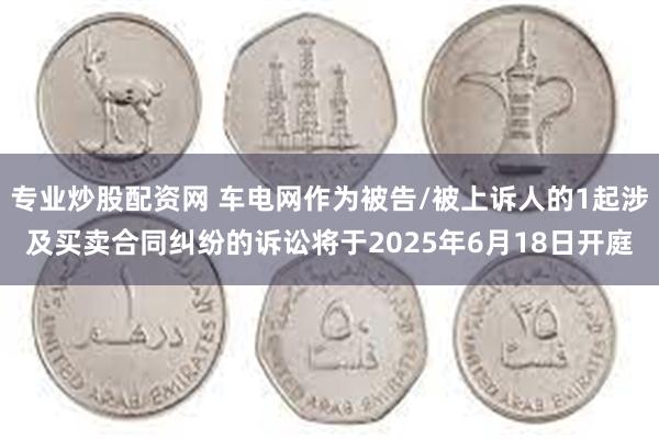 专业炒股配资网 车电网作为被告/被上诉人的1起涉及买卖合同纠纷的诉讼将于2025年6月18日开庭