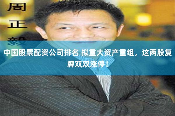 中国股票配资公司排名 拟重大资产重组，这两股复牌双双涨停！