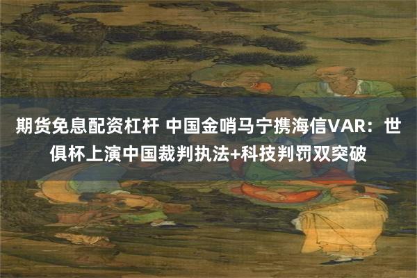 期货免息配资杠杆 中国金哨马宁携海信VAR：世俱杯上演中国裁判执法+科技判罚双突破
