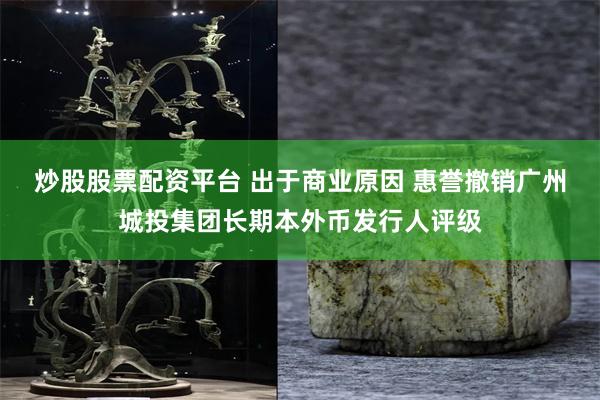 炒股股票配资平台 出于商业原因 惠誉撤销广州城投集团长期本外币发行人评级