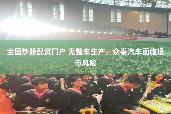 全国炒股配资门户 无整车生产，众泰汽车面临退市风险