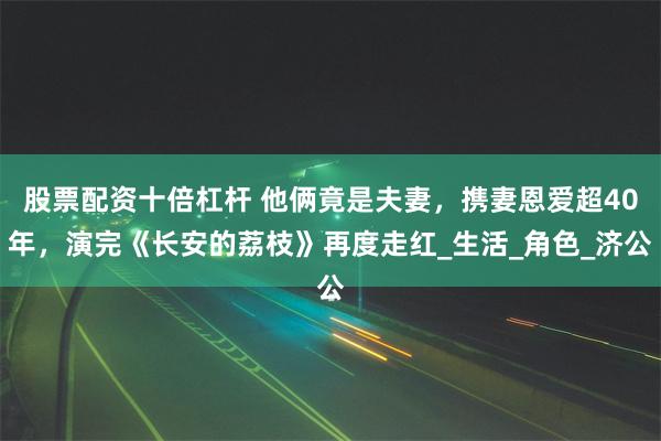 股票配资十倍杠杆 他俩竟是夫妻，携妻恩爱超40年，演完《长安的荔枝》再度走红_生活_角色_济公