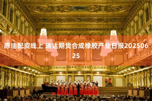 原油配资线上 瑞达期货合成橡胶产业日报20250625