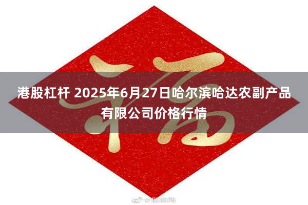 港股杠杆 2025年6月27日哈尔滨哈达农副产品有限公司价格行情