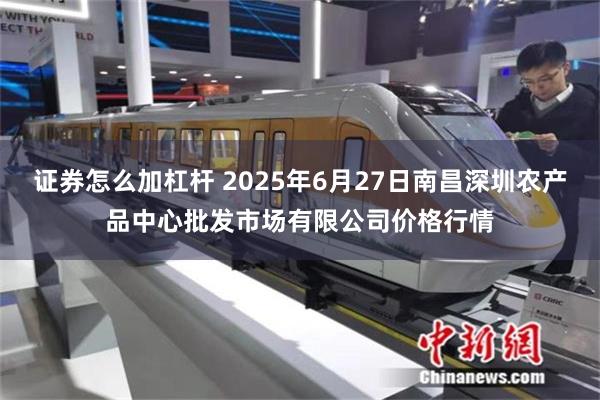 证券怎么加杠杆 2025年6月27日南昌深圳农产品中心批发市场有限公司价格行情