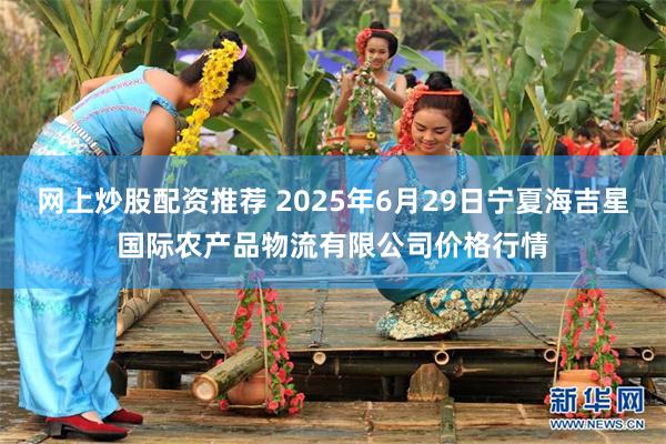 网上炒股配资推荐 2025年6月29日宁夏海吉星国际农产品物流有限公司价格行情