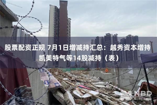 股票配资正规 7月1日增减持汇总：越秀资本增持 凯美特气等14股减持（表）