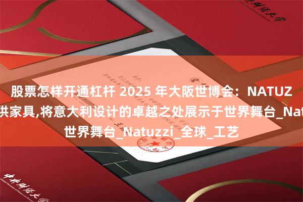 股票怎样开通杠杆 2025 年大阪世博会：NATUZZI为意大利馆提供家具,将意大利设计的卓越之处展示于世界舞台_Natuzzi_全球_工艺
