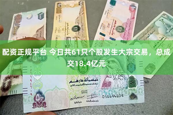 配资正规平台 今日共61只个股发生大宗交易，总成交18.4亿元