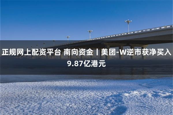正规网上配资平台 南向资金丨美团-W逆市获净买入9.87亿港元