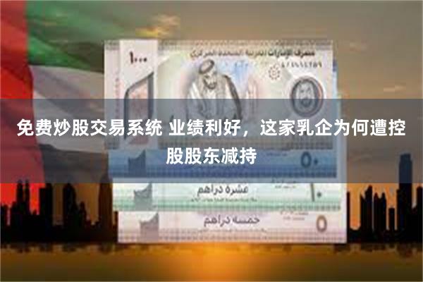 免费炒股交易系统 业绩利好，这家乳企为何遭控股股东减持