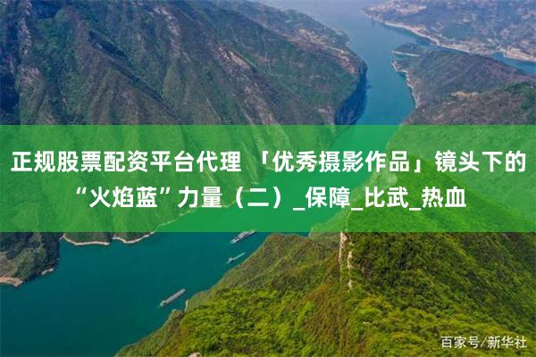 正规股票配资平台代理 「优秀摄影作品」镜头下的“火焰蓝”力量（二）_保障_比武_热血
